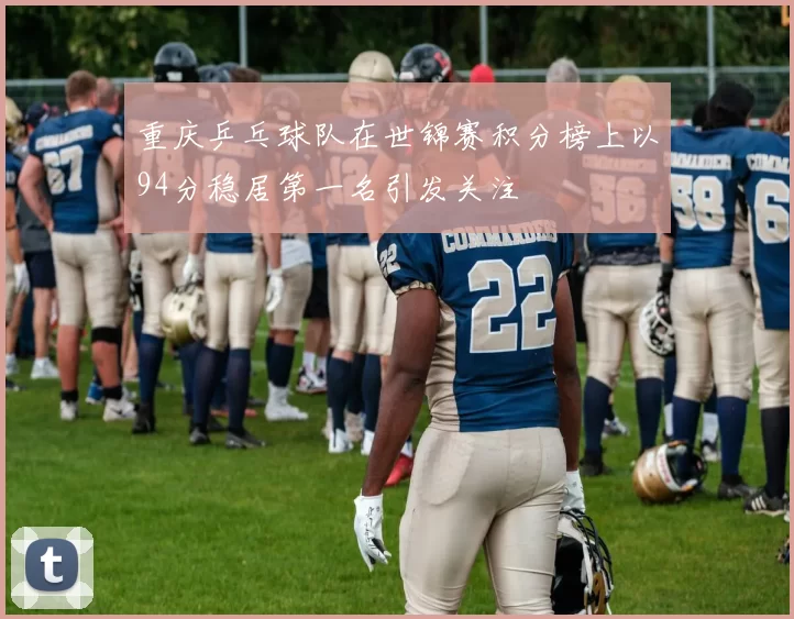 重庆乒乓球队在世锦赛积分榜上以94分稳居第一名引发关注