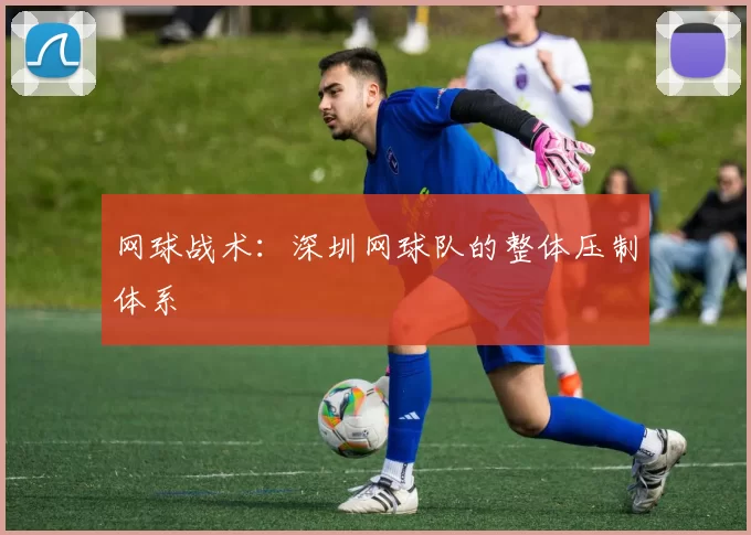 网球战术：深圳网球队的整体压制体系
