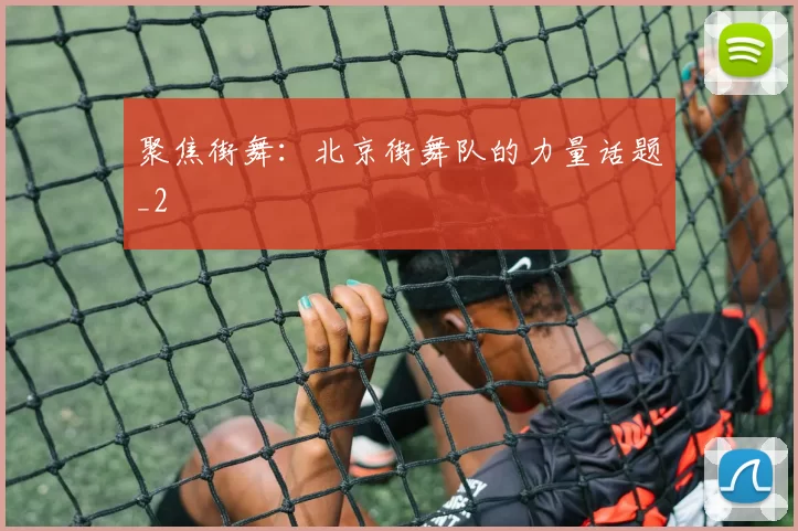 聚焦街舞：北京街舞队的力量话题_2