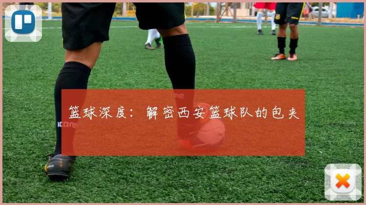 篮球深度：解密西安篮球队的包夹