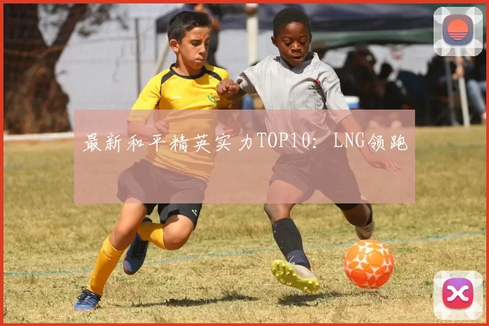 最新和平精英实力TOP10：LNG领跑