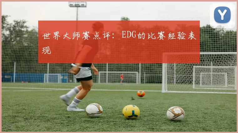 世界大师赛点评：EDG的比赛经验表现