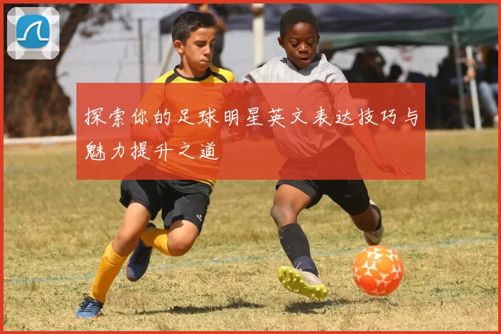 探索你的足球明星英文表达技巧与魅力提升之道