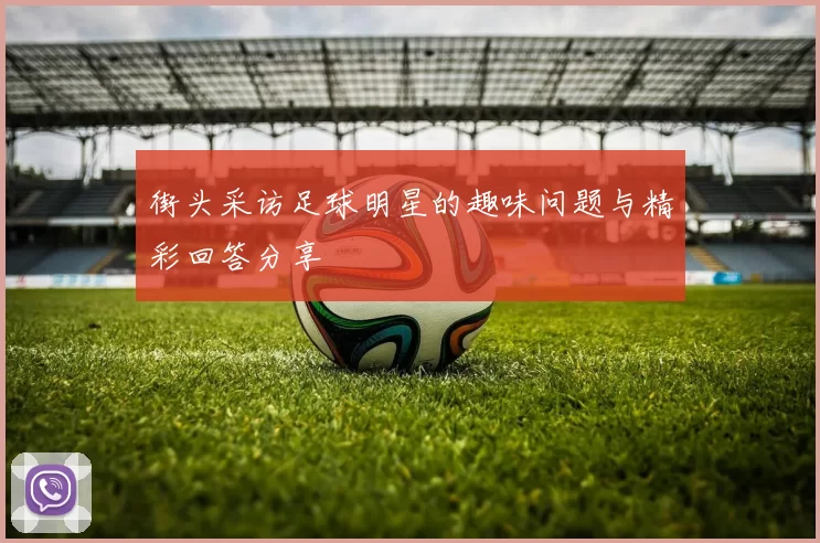 街头采访足球明星的趣味问题与精彩回答分享