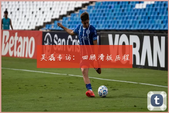 吴磊专访：回顾滑板历程