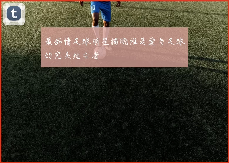 最痴情足球明星揭晓谁是爱与足球的完美结合者