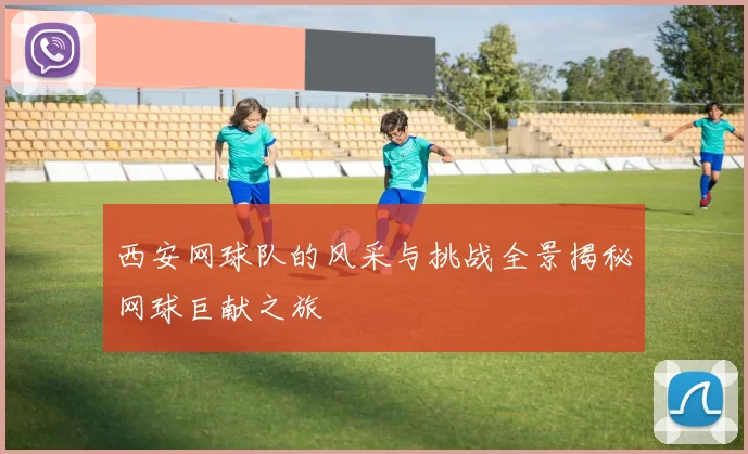 西安网球队的风采与挑战全景揭秘网球巨献之旅