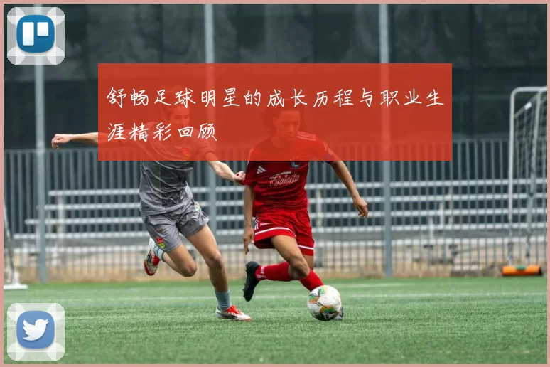 舒畅足球明星的成长历程与职业生涯精彩回顾