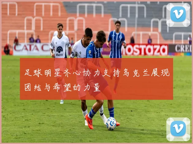 足球明星齐心协力支持乌克兰展现团结与希望的力量