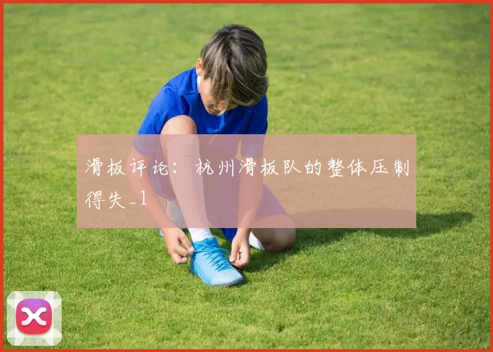 滑板评论：杭州滑板队的整体压制得失_1
