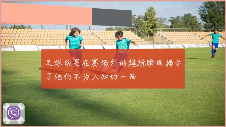 足球明星在赛场外的尴尬瞬间揭示了他们不为人知的一面