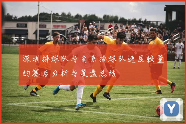 深圳排球队与南京排球队速度较量的赛后分析与复盘总结