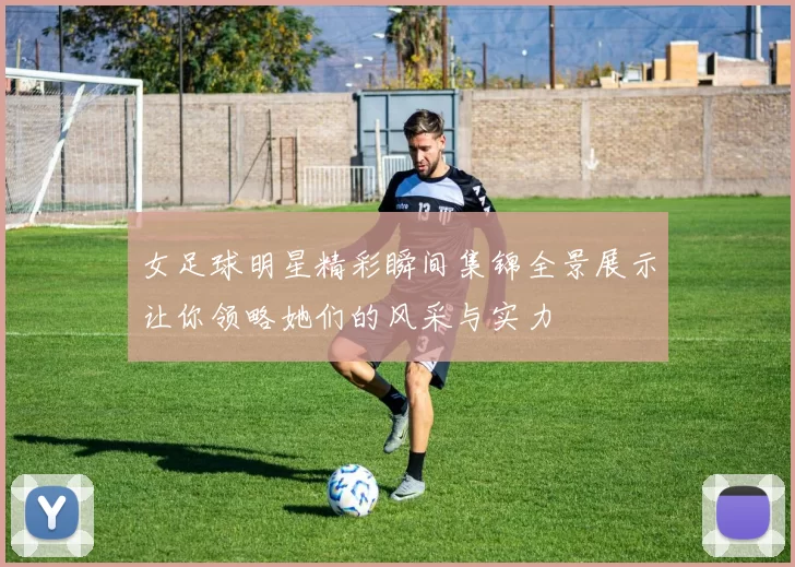 女足球明星精彩瞬间集锦全景展示让你领略她们的风采与实力