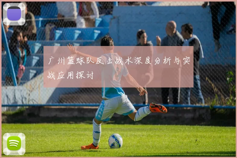 广州篮球队反击战术深度分析与实战应用探讨